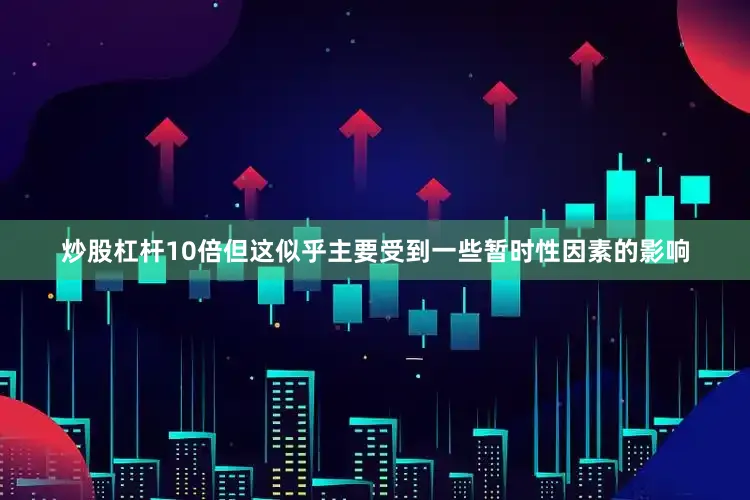 炒股杠杆10倍但这似乎主要受到一些暂时性因素的影响