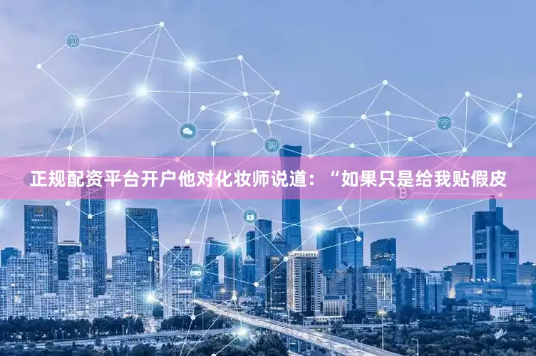 正规配资平台开户他对化妆师说道：“如果只是给我贴假皮