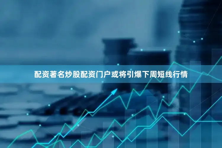 配资著名炒股配资门户或将引爆下周短线行情