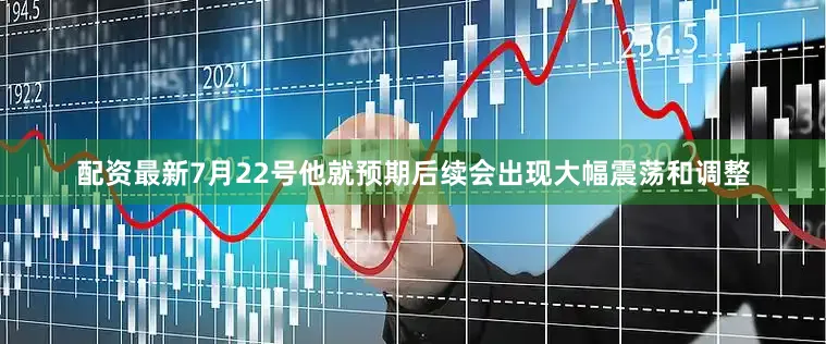 配资最新7月22号他就预期后续会出现大幅震荡和调整