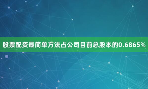 股票配资最简单方法占公司目前总股本的0.6865%
