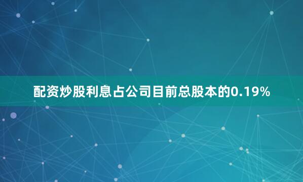 配资炒股利息占公司目前总股本的0.19%