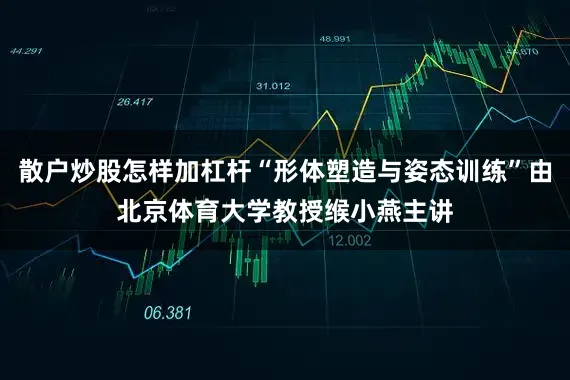 散户炒股怎样加杠杆“形体塑造与姿态训练”由北京体育大学教授缑小燕主讲