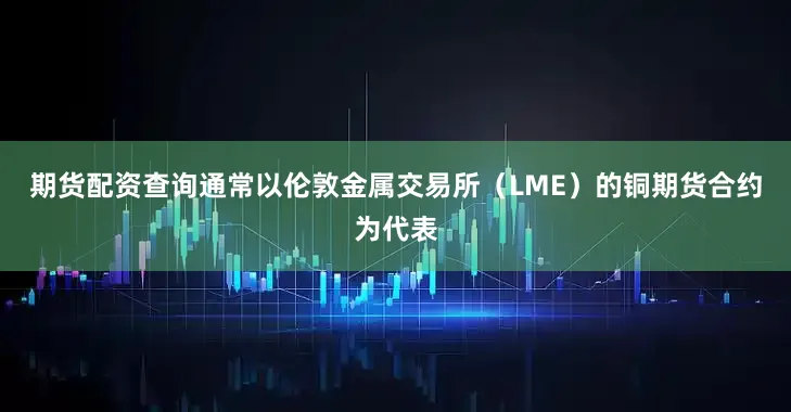 期货配资查询通常以伦敦金属交易所（LME）的铜期货合约为代表