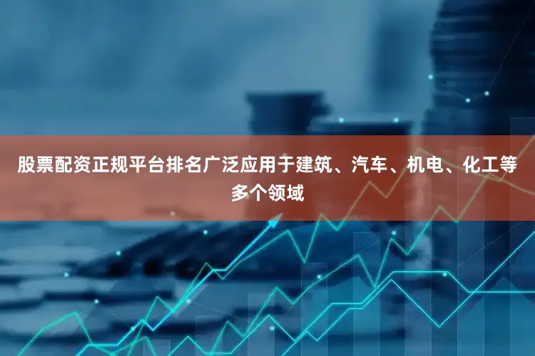 股票配资正规平台排名广泛应用于建筑、汽车、机电、化工等多个领域