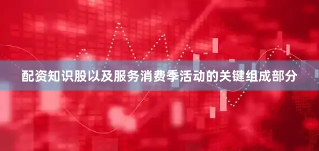 配资知识股以及服务消费季活动的关键组成部分