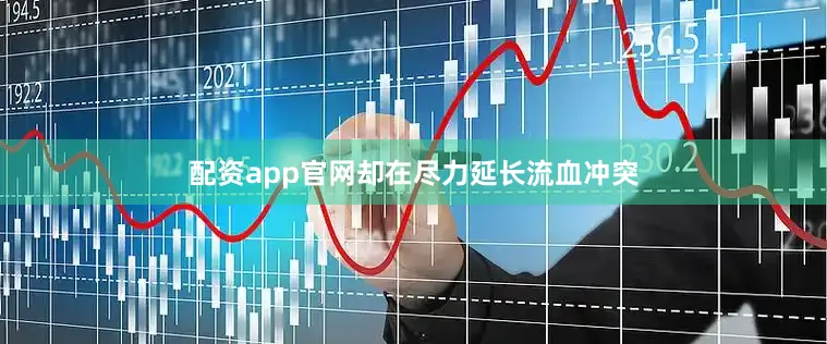 配资app官网却在尽力延长流血冲突