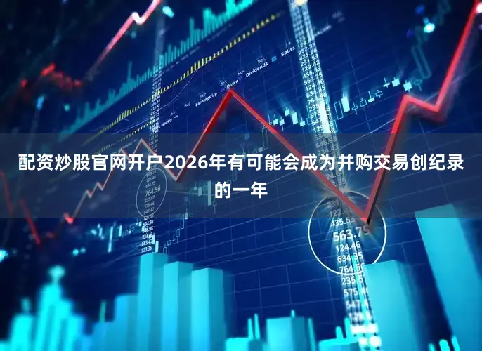 配资炒股官网开户2026年有可能会成为并购交易创纪录的一年