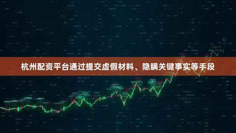 杭州配资平台通过提交虚假材料、隐瞒关键事实等手段
