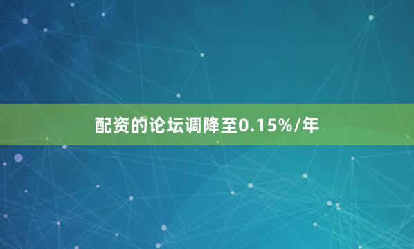 配资的论坛调降至0.15%/年