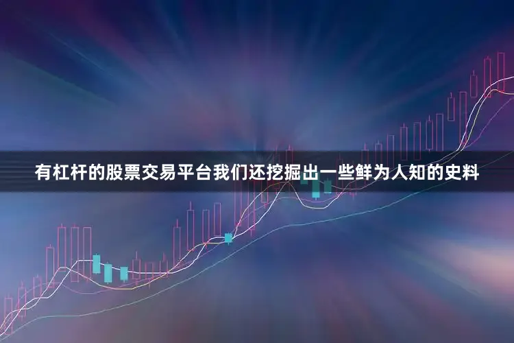 有杠杆的股票交易平台我们还挖掘出一些鲜为人知的史料