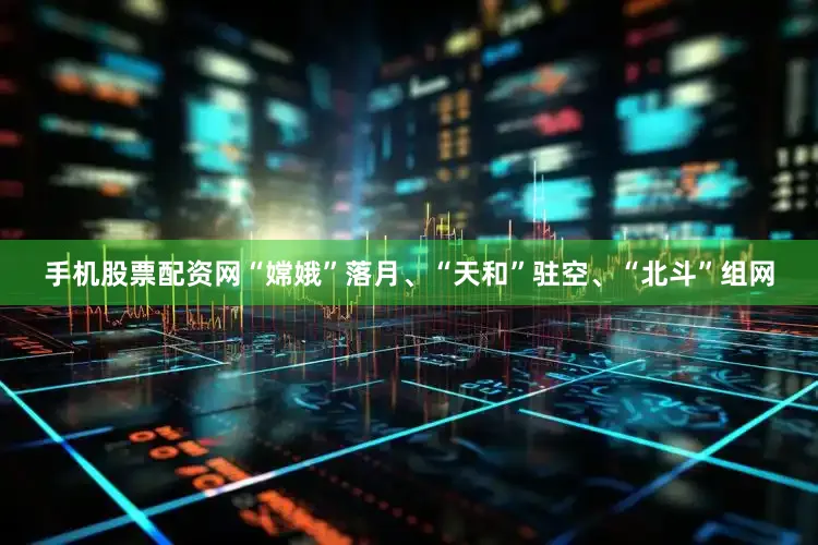手机股票配资网“嫦娥”落月、“天和”驻空、“北斗”组网