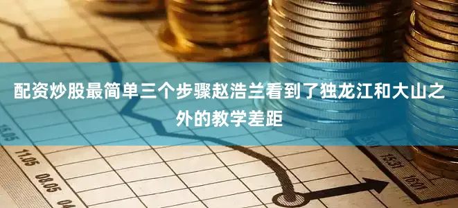 配资炒股最简单三个步骤赵浩兰看到了独龙江和大山之外的教学差距
