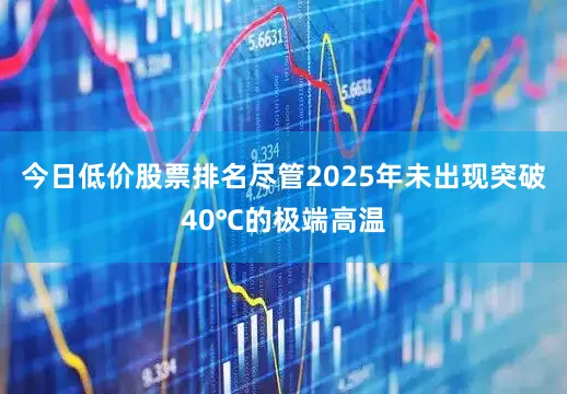 今日低价股票排名尽管2025年未出现突破40℃的极端高温