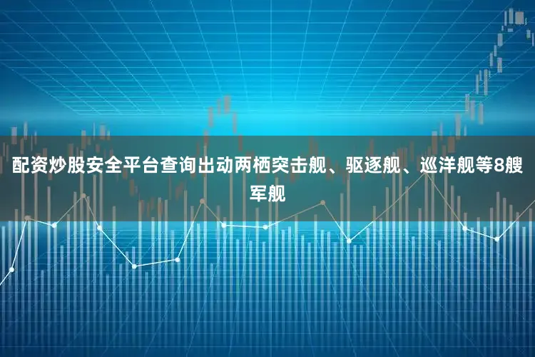 配资炒股安全平台查询出动两栖突击舰、驱逐舰、巡洋舰等8艘军舰