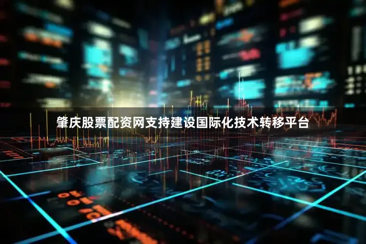 肇庆股票配资网支持建设国际化技术转移平台
