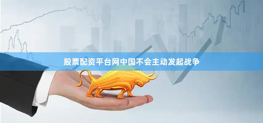 股票配资平台网中国不会主动发起战争