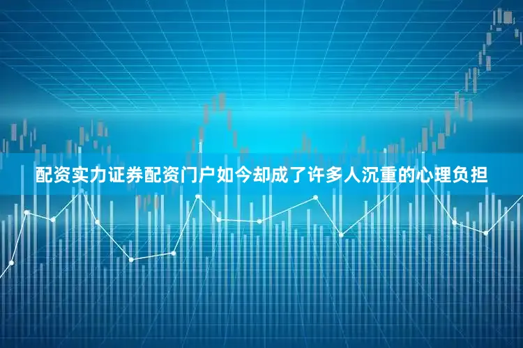 配资实力证券配资门户如今却成了许多人沉重的心理负担