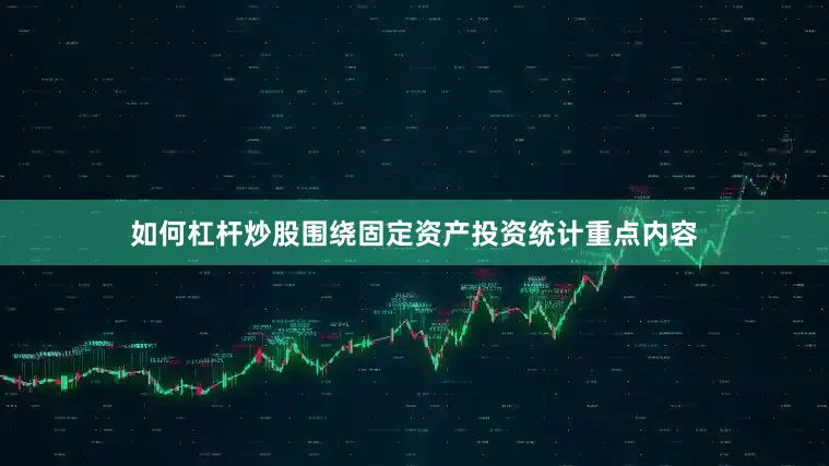 如何杠杆炒股围绕固定资产投资统计重点内容