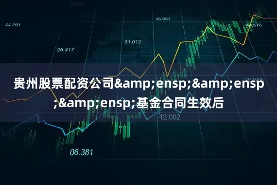 贵州股票配资公司&ensp;&ensp;&ensp;基金合同生效后