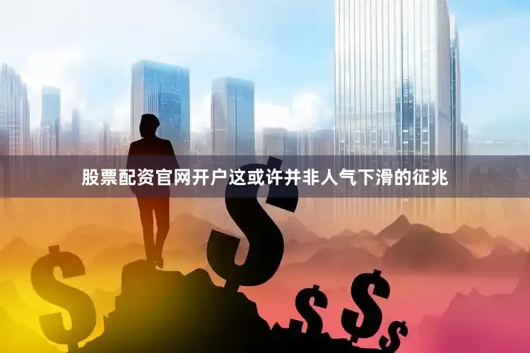 股票配资官网开户这或许并非人气下滑的征兆