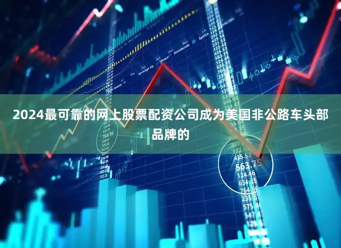 2024最可靠的网上股票配资公司成为美国非公路车头部品牌的