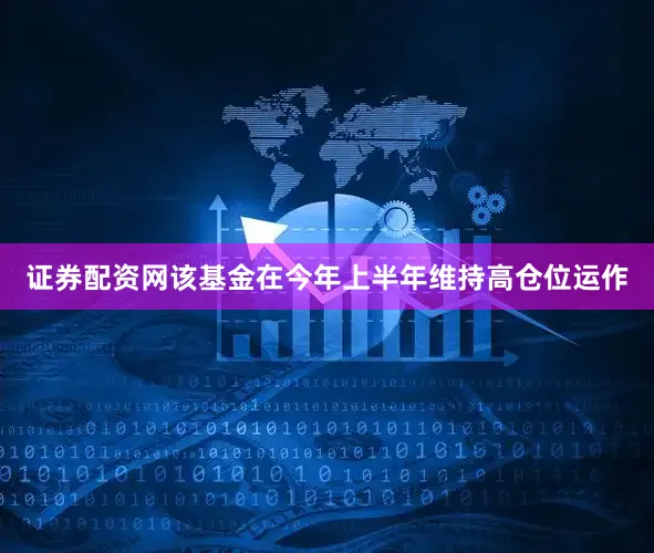 证券配资网该基金在今年上半年维持高仓位运作