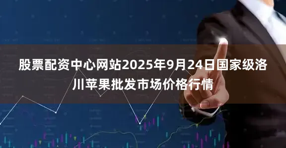 股票配资中心网站2025年9月24日国家级洛川苹果批发市场价格行情