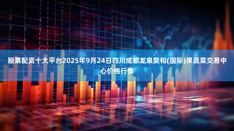 股票配资十大平台2025年9月24日四川成都龙泉聚和(国际)果蔬菜交易中心价格行情
