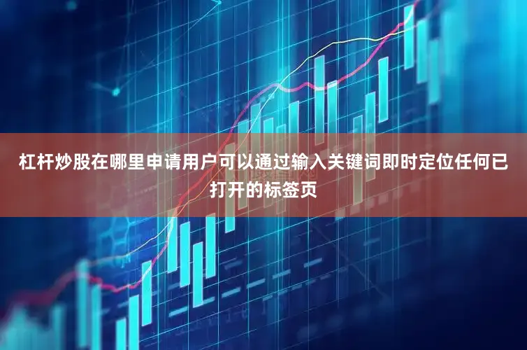 杠杆炒股在哪里申请用户可以通过输入关键词即时定位任何已打开的标签页