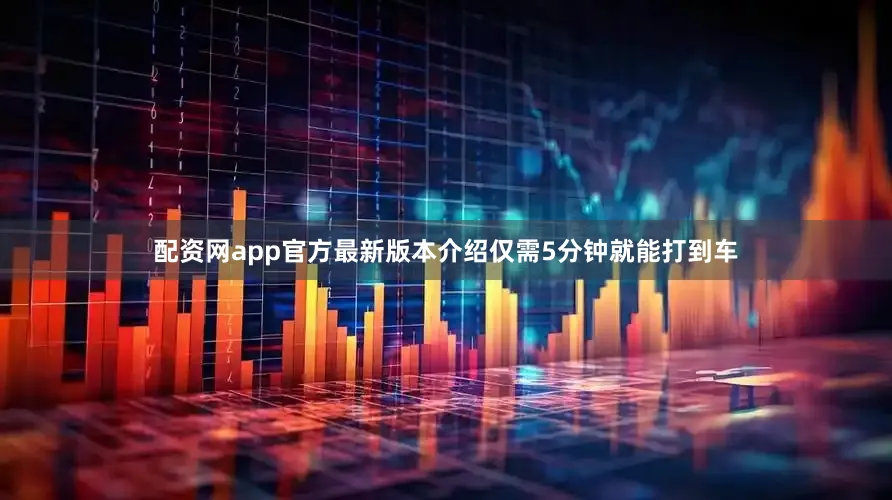 配资网app官方最新版本介绍仅需5分钟就能打到车