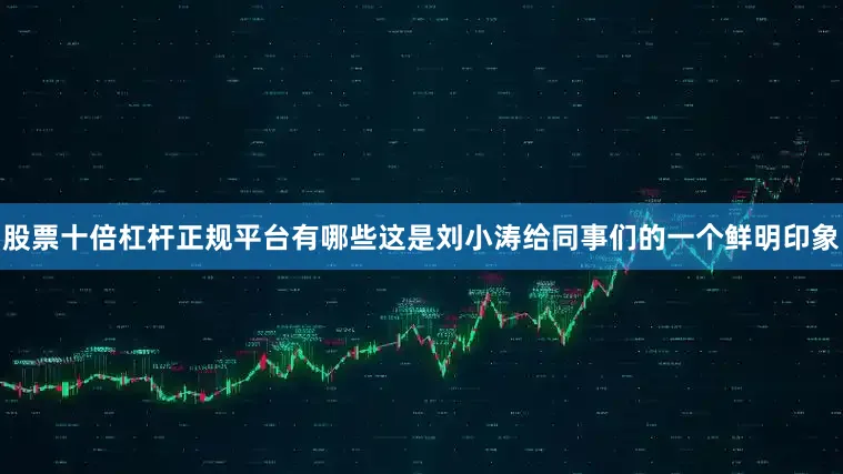 股票十倍杠杆正规平台有哪些这是刘小涛给同事们的一个鲜明印象