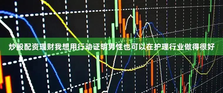 炒股配资理财我想用行动证明男性也可以在护理行业做得很好