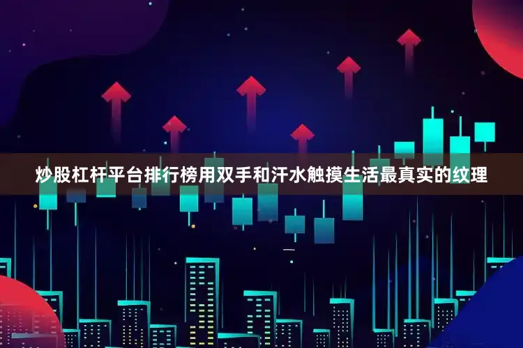 炒股杠杆平台排行榜用双手和汗水触摸生活最真实的纹理