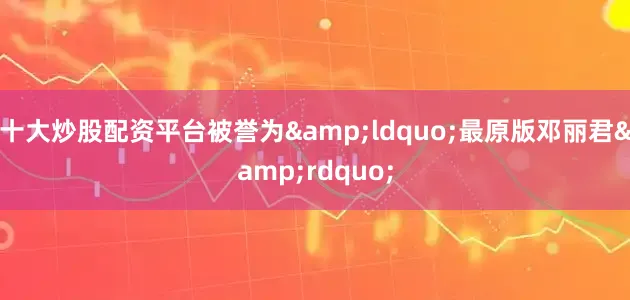 十大炒股配资平台被誉为&ldquo;最原版邓丽君&rdquo;