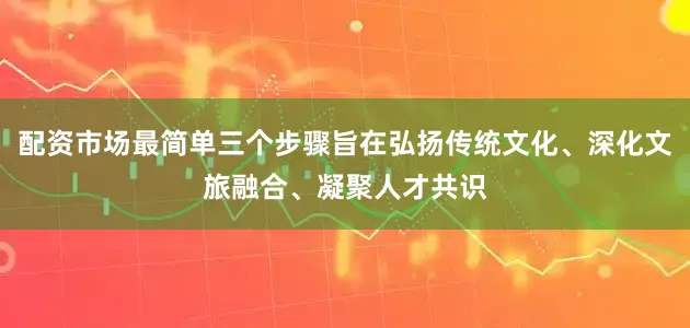 配资市场最简单三个步骤旨在弘扬传统文化、深化文旅融合、凝聚人才共识