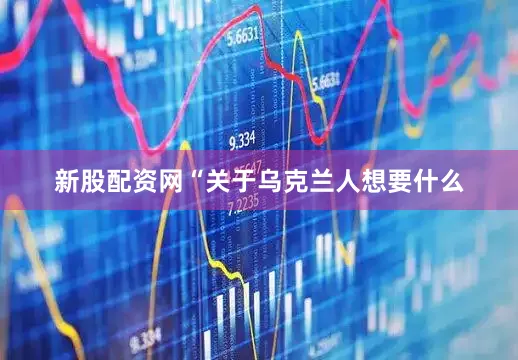 新股配资网“关于乌克兰人想要什么